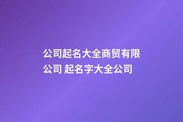 公司起名大全商贸有限公司 起名字大全公司-第1张-公司起名-玄机派